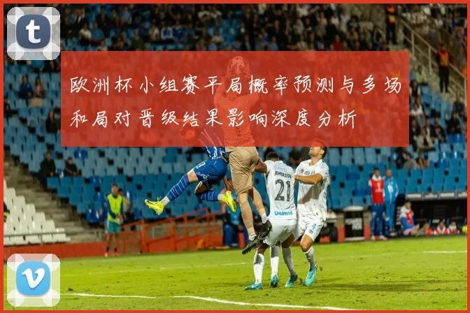 欧洲杯小组赛平局概率预测与多场和局对晋级结果影响深度分析