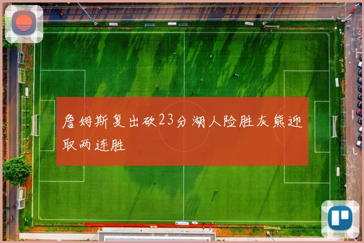 詹姆斯复出砍23分湖人险胜灰熊迎取两连胜