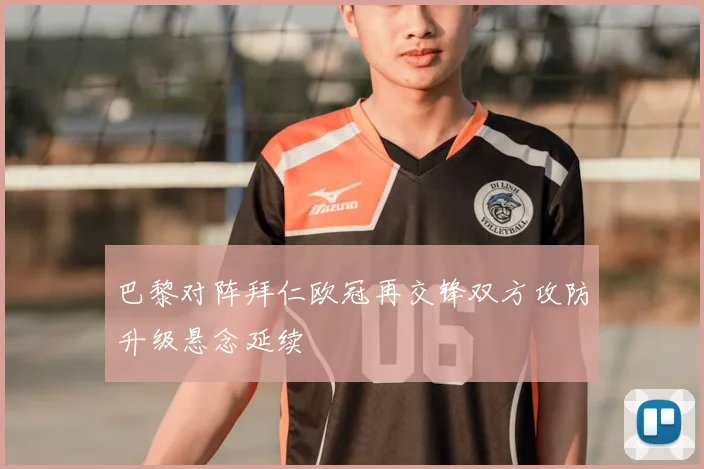 巴黎对阵拜仁欧冠再交锋双方攻防升级悬念延续
