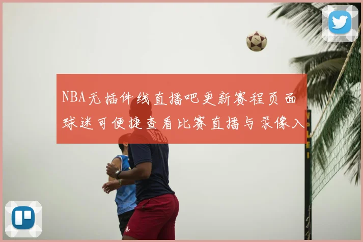 NBA无插件线直播吧更新赛程页面 球迷可便捷查看比赛直播与录像入口