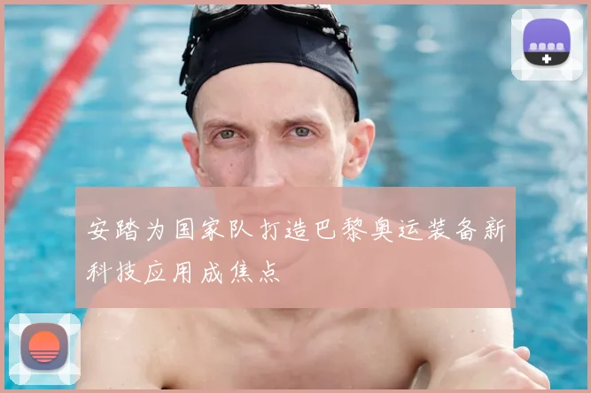 安踏为国家队打造巴黎奥运装备新科技应用成焦点