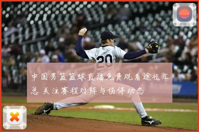 中国男篮篮球直播免费观看途径汇总 关注赛程对阵与伤停动态