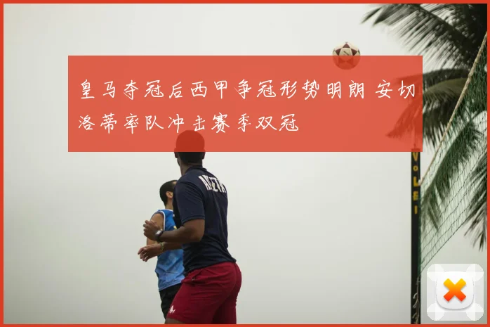 皇马夺冠后西甲争冠形势明朗 安切洛蒂率队冲击赛季双冠