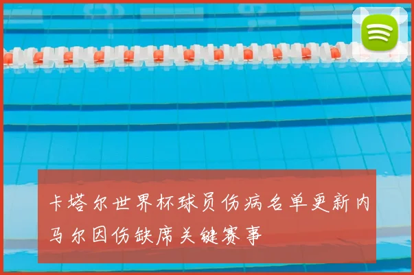 卡塔尔世界杯球员伤病名单更新内马尔因伤缺席关键赛事