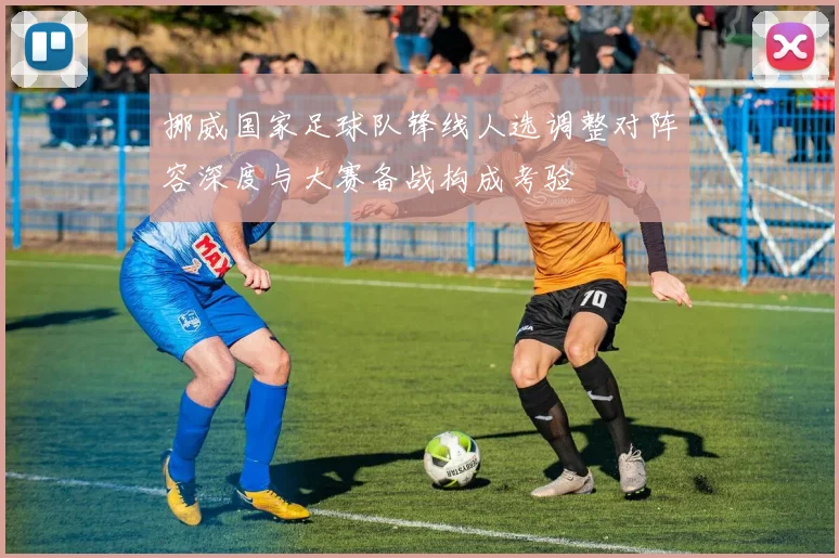 挪威国家足球队锋线人选调整对阵容深度与大赛备战构成考验