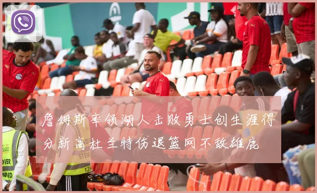 詹姆斯率领湖人击败勇士创生涯得分新高杜兰特伤退篮网不敌雄鹿