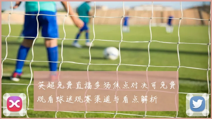 英超免费直播多场焦点对决可免费观看球迷观赛渠道与看点解析