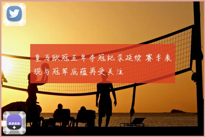 皇马欧冠五年夺冠纪录延续 赛季表现与冠军底蕴再受关注