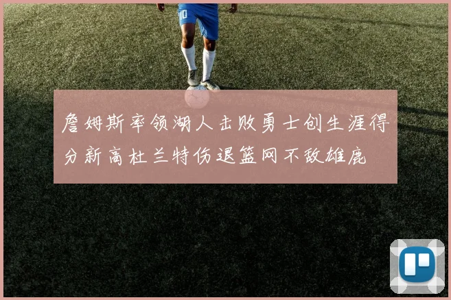 詹姆斯率领湖人击败勇士创生涯得分新高杜兰特伤退篮网不敌雄鹿