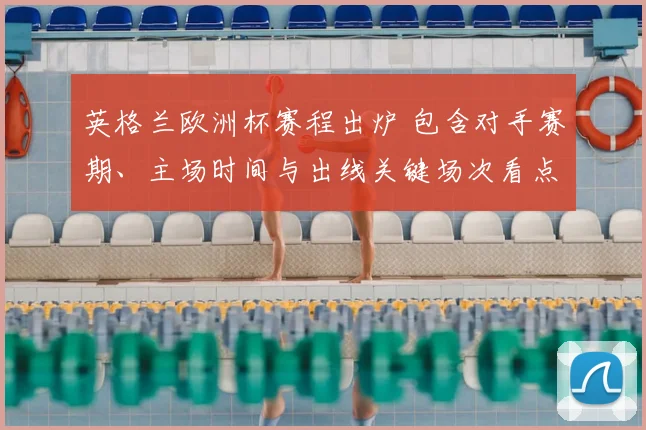 英格兰欧洲杯赛程出炉 包含对手赛期、主场时间与出线关键场次看点