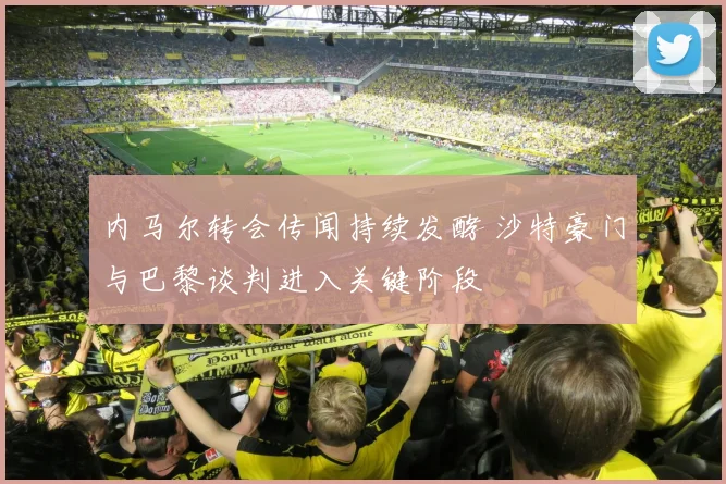 内马尔转会传闻持续发酵 沙特豪门与巴黎谈判进入关键阶段