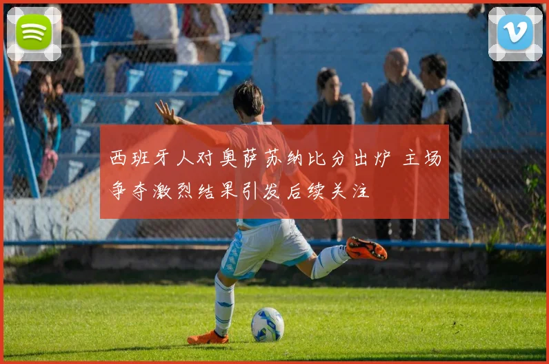 西班牙人对奥萨苏纳比分出炉 主场争夺激烈结果引发后续关注