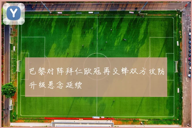 巴黎对阵拜仁欧冠再交锋双方攻防升级悬念延续