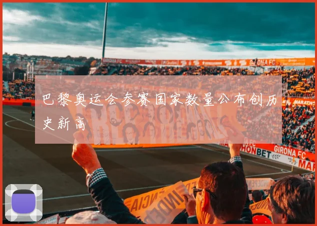 巴黎奥运会参赛国家数量公布创历史新高