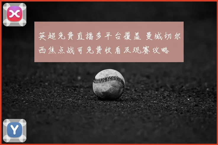 英超免费直播多平台覆盖 曼城切尔西焦点战可免费收看及观赛攻略