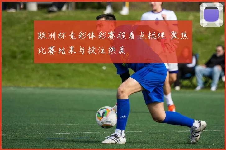 欧洲杯竞彩体彩赛程看点梳理 聚焦比赛结果与投注热度
