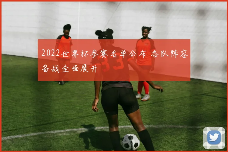 2022世界杯参赛名单公布 各队阵容备战全面展开
