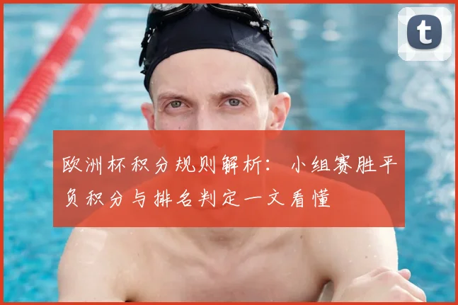 欧洲杯积分规则解析:小组赛胜平负积分与排名判定一文看懂