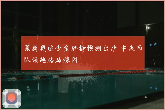 最新奥运会金牌榜预测出炉 中美两队领跑格局稳固