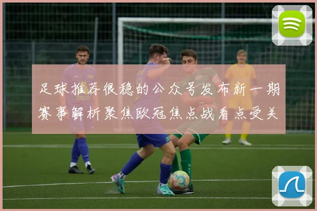 足球推荐很稳的公众号发布新一期赛事解析聚焦欧冠焦点战看点受关注