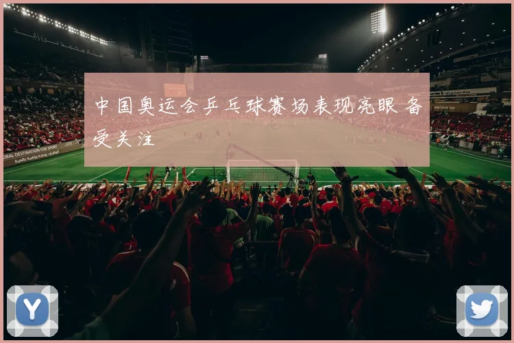 中国奥运会乒乓球赛场表现亮眼 备受关注