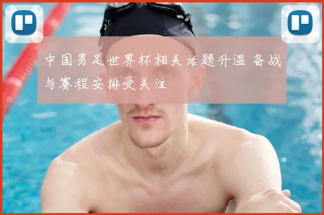 中国男足世界杯相关话题升温 备战与赛程安排受关注