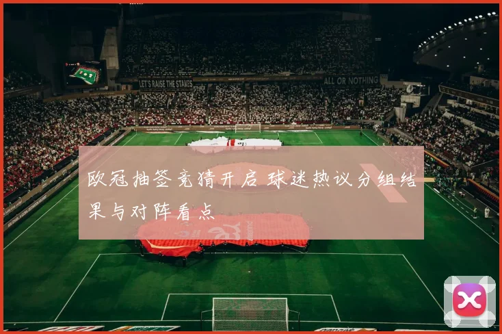 欧冠抽签竞猜开启 球迷热议分组结果与对阵看点