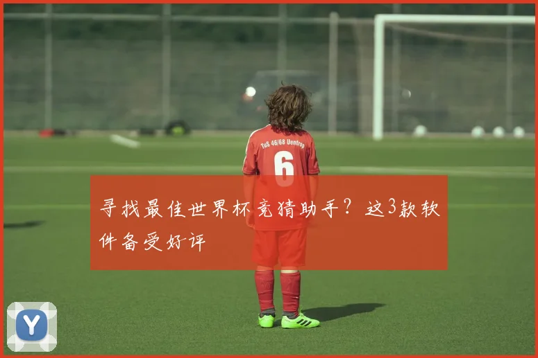 寻找最佳世界杯竞猜助手?这3款软件备受好评