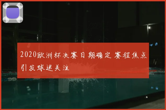 2020欧洲杯决赛日期确定 赛程焦点引发球迷关注