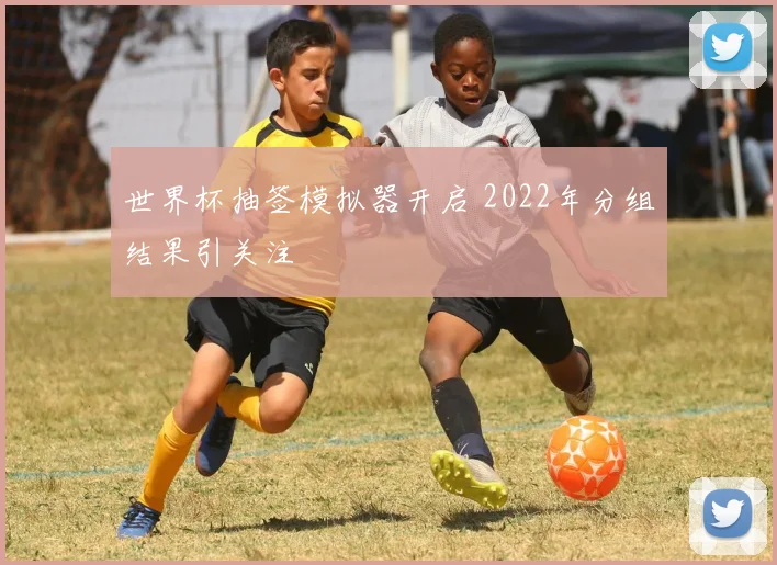 世界杯抽签模拟器开启 2022年分组结果引关注