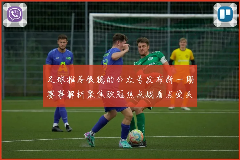 足球推荐很稳的公众号发布新一期赛事解析聚焦欧冠焦点战看点受关注