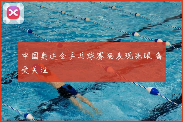 中国奥运会乒乓球赛场表现亮眼 备受关注
