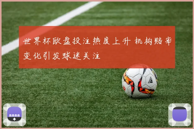 世界杯欧盘投注热度上升 机构赔率变化引发球迷关注