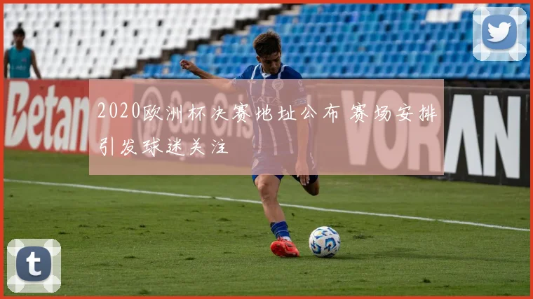 2020欧洲杯决赛地址公布 赛场安排引发球迷关注