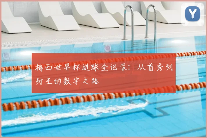 梅西世界杯进球全记录:从首秀到封王的数字之路