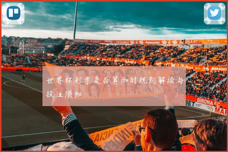 世界杯彩票是否算加时规则解读与投注须知