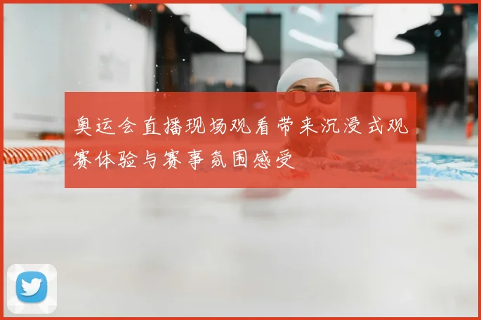 奥运会直播现场观看带来沉浸式观赛体验与赛事氛围感受