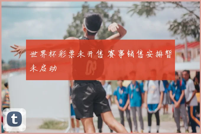 世界杯彩票未开售 赛事销售安排暂未启动