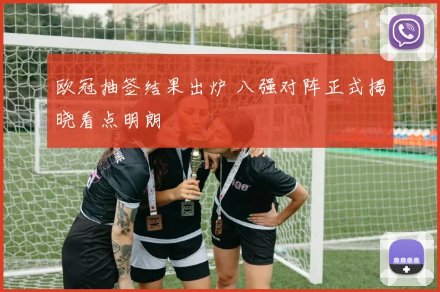 欧冠抽签结果出炉 八强对阵正式揭晓看点明朗
