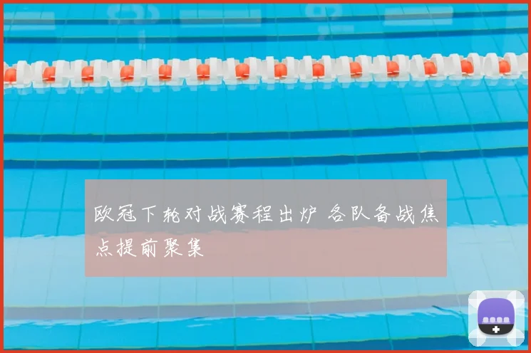 欧冠下轮对战赛程出炉 各队备战焦点提前聚集